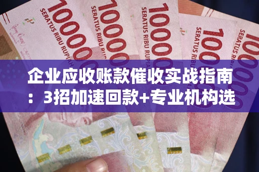 北京企业应收账款催收实战指南：3招加速回款+专业机构选择避坑