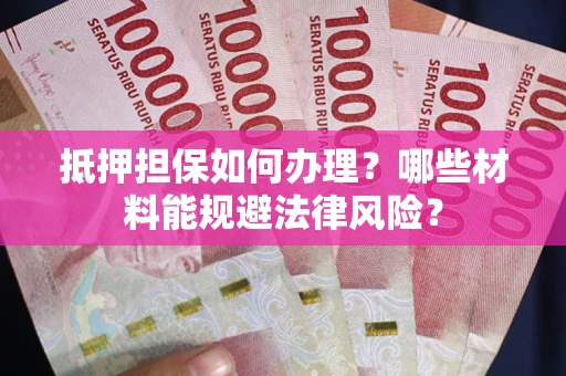 北京抵押担保如何办理？哪些材料能规避法律风险？