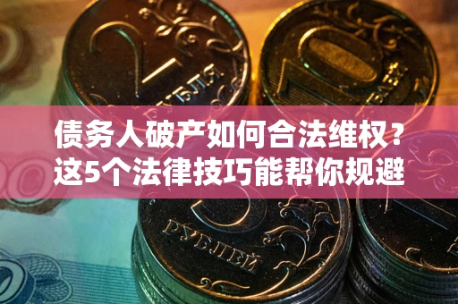 北京债务人破产如何合法维权？这5个法律技巧能帮你规避风险