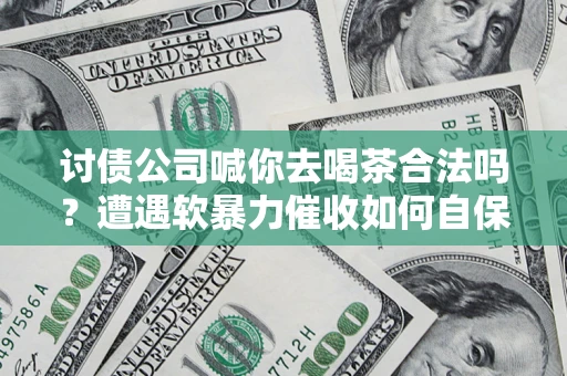 北京讨债公司喊你去喝茶合法吗？遭遇软暴力催收如何自保？