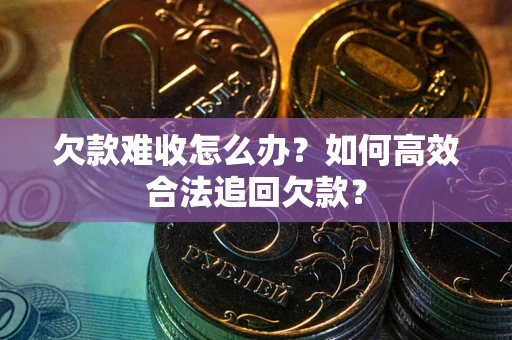 北京欠款难收怎么办？如何高效合法追回欠款？