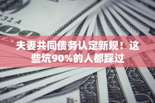 北京夫妻共同债务认定新规！这些坑90%的人都踩过