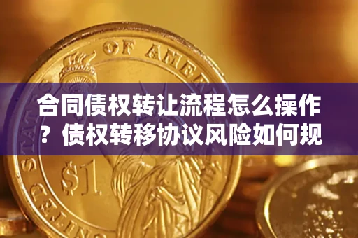 北京合同债权转让流程怎么操作？债权转移协议风险如何规避？