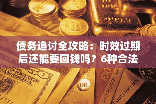 北京债务追讨全攻略：时效过期后还能要回钱吗？6种合法手段助你维权