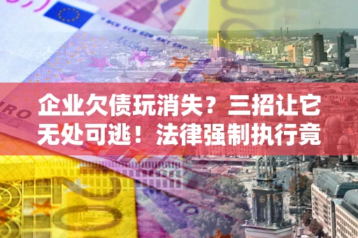 北京企业欠债玩消失？三招让它无处可逃！法律强制执行竟比讨债公司还狠？