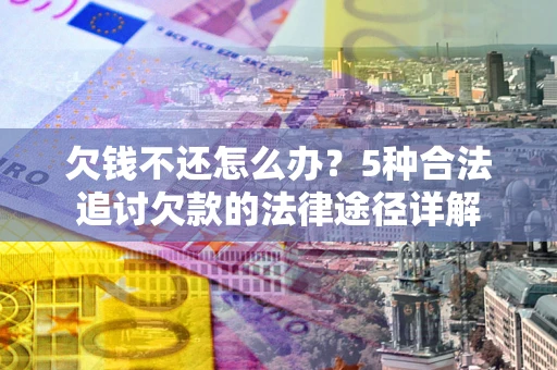 北京欠钱不还怎么办？5种合法追讨欠款的法律途径详解