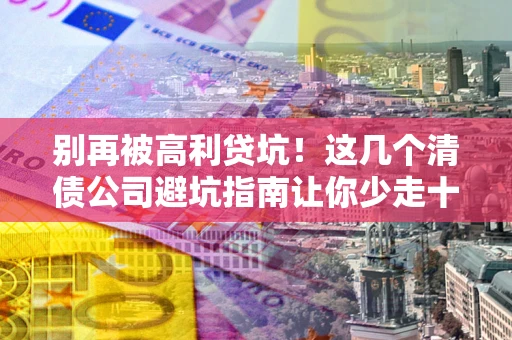 北京别再被高利贷坑！这几个清债公司避坑指南让你少走十年弯路
