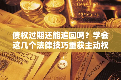 北京债权过期还能追回吗？学会这几个法律技巧重获主动权