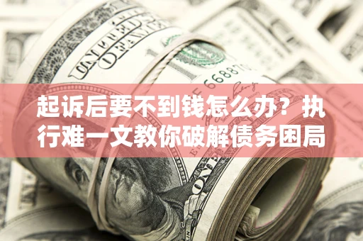 北京起诉后要不到钱怎么办？执行难一文教你破解债务困局