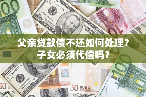 北京父亲贷款债不还如何处理？子女必须代偿吗？