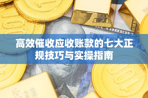 北京高效催收应收账款的七大正规技巧与实操指南