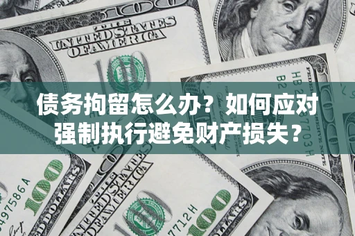 北京债务拘留怎么办？如何应对强制执行避免财产损失？