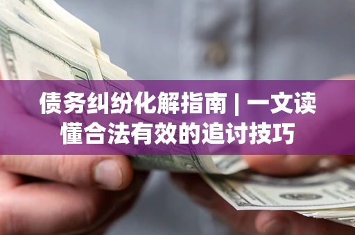 北京债务纠纷化解指南 | 一文读懂合法有效的追讨技巧