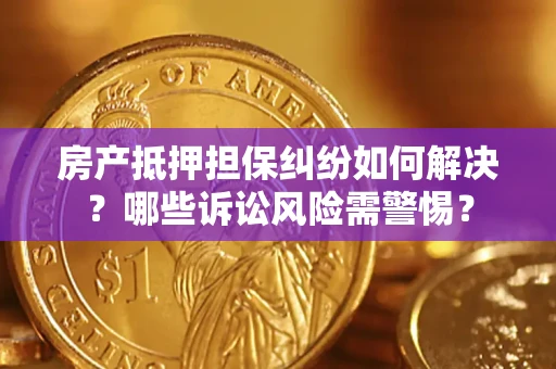 北京房产抵押担保纠纷如何解决？哪些诉讼风险需警惕？
