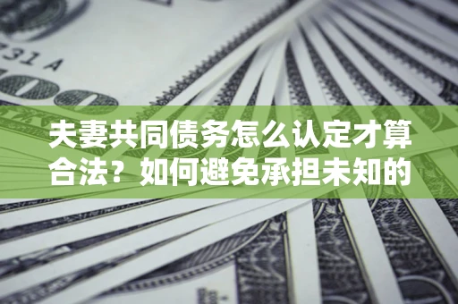 北京夫妻共同债务怎么认定才算合法？如何避免承担未知的债务风险？