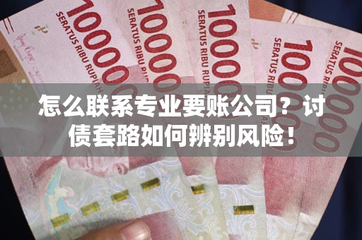 北京怎么联系专业要账公司？讨债套路如何辨别风险！
