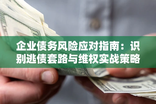 北京企业债务风险应对指南：识别逃债套路与维权实战策略