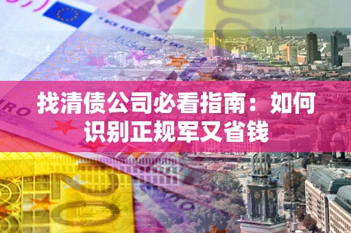 北京找清债公司必看指南：如何识别正规军又省钱