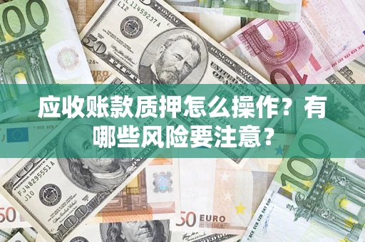 北京应收账款质押怎么操作？有哪些风险要注意？